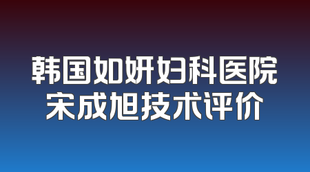 韩国如妍妇科医院宋成旭技术评价