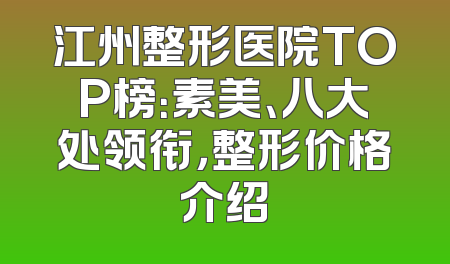 江州整形医院TOP榜：素美、八大处领衔，整形价格介绍