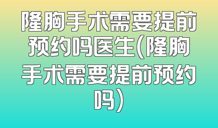 隆胸手术需要提前预约吗医生(隆胸手术需要提前预约吗)