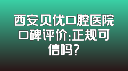 西安贝优口腔医院口碑评价：正规可信吗？