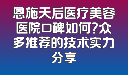 恩施天后医疗美容医院口碑如何？众多推荐的技术实力分享