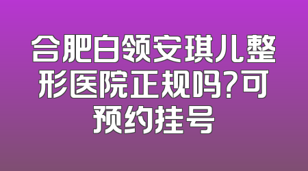 合肥白领安琪儿整形医院正规吗？可预约挂号