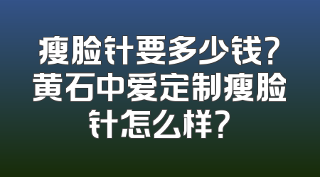 瘦脸针要多少钱？黄石中爱定制瘦脸针怎么样？