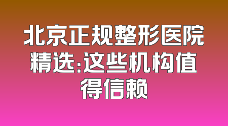 北京正规整形医院精选：这些机构值得信赖