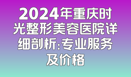 2024年重庆时光整形美容医院详细剖析：专业服务及价格