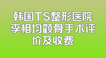韩国TS整形医院李相均颧骨手术评价及收费