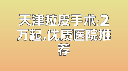 天津拉皮手术：2万起，优质医院推荐