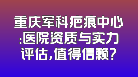 重庆军科疤痕中心：医院资质与实力评估，值得信赖？