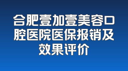 合肥壹加壹美容口腔医院医保报销及效果评价