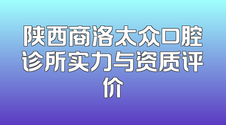 陕西商洛太众口腔诊所实力与资质评价