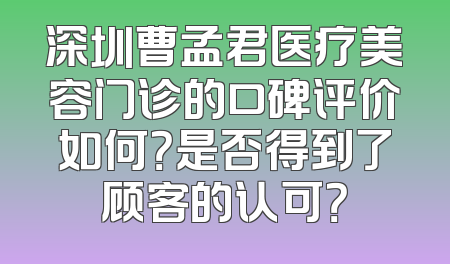 深圳曹孟君医疗美容门诊的口碑评价如何？是否得到了顾客的认可？