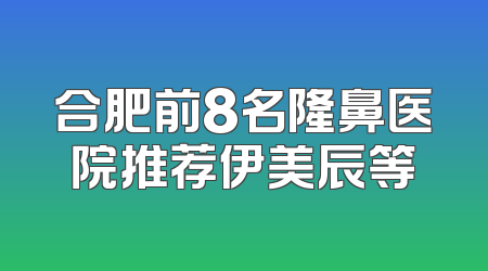 合肥前8名隆鼻医院推荐伊美辰等