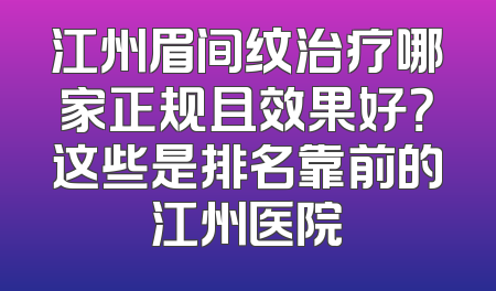 江州眉间纹治疗哪家正规且效果好？这些是排名靠前的江州医院