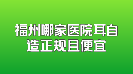 福州哪家医院耳自造正规且便宜