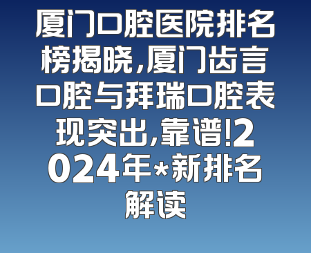 厦门口腔医院排名榜揭晓，厦门齿言口腔与拜瑞口腔表现突出，靠谱！2024年*新排名解读