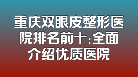 重庆双眼皮整形医院排名前十：全面介绍优质医院