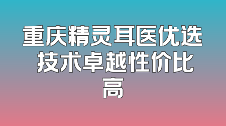 重庆精灵耳医优选 技术卓越性价比高