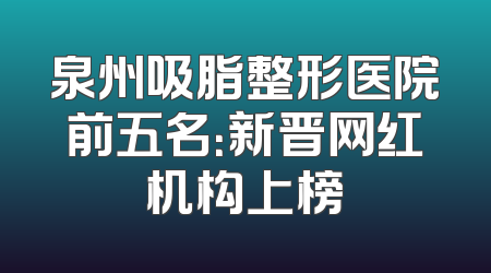 泉州吸脂整形医院前五名：新晋网红机构上榜