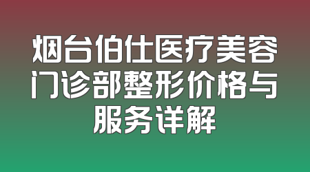 烟台伯仕医疗美容门诊部整形价格与服务详解