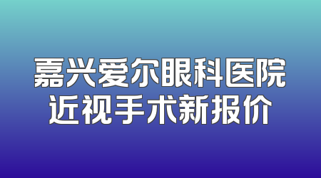 嘉兴爱尔眼科医院近视手术新报价
