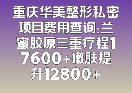 重庆华美整形私密项目费用查询：兰蜜胶原三重疗程17600+嫩肤提升12800+