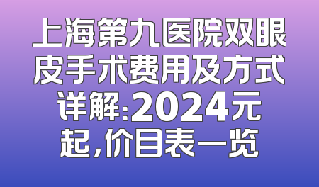 上海第九医院双眼皮手术费用及方式详解：2024元起，价目表一览