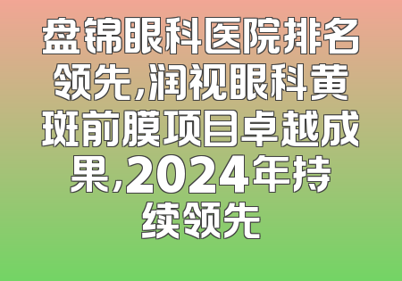盘锦眼科医院排名领先，润视眼科黄斑前膜项目卓越成果，2024年持续领先