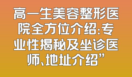 高一生美容整形医院全方位介绍：专业性揭秘及坐诊医师、地址介绍”