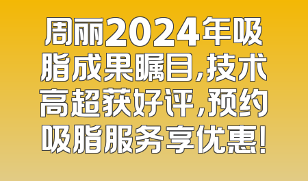 周丽2024年吸脂成果瞩目，技术高超获好评，预约吸脂服务享优惠！