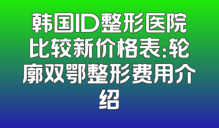 韩国ID整形医院比较新价格表：轮廓双鄂整形费用介绍