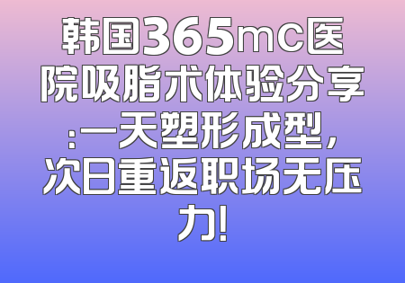 韩国365mc医院吸脂术体验分享：一天塑形成型，次日重返职场无压力！