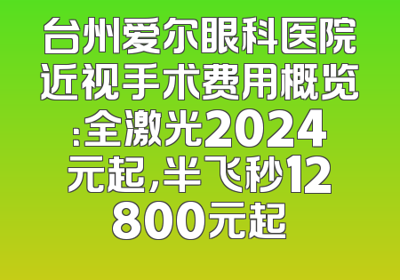 台州爱尔眼科医院近视手术费用概览：全激光2024元起，半飞秒12800元起