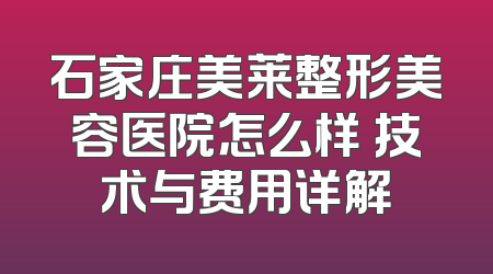 石家庄美莱整形美容医院怎么样 技术与费用详解