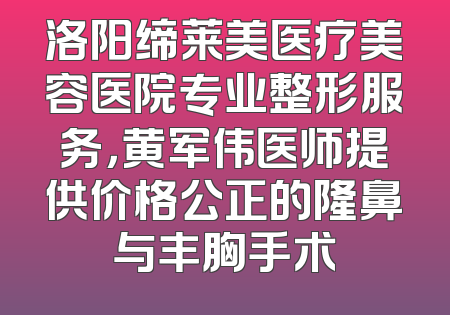 洛阳缔莱美医疗美容医院专业整形服务，黄军伟医师提供价格公正的隆鼻与丰胸手术