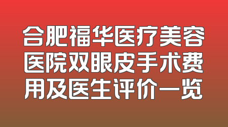 合肥福华医疗美容医院双眼皮手术费用及医生评价一览