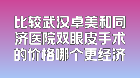比较武汉卓美和同济医院双眼皮手术的价格哪个更经济