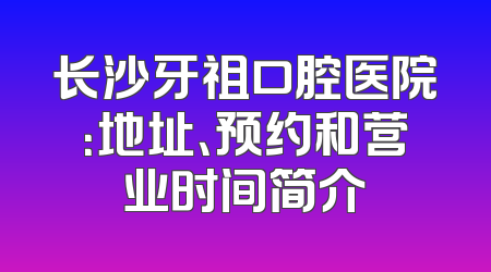 长沙牙祖口腔医院：地址、预约和营业时间简介