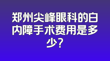 郑州尖峰眼科的白内障手术费用是多少？