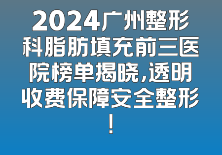 2024广州整形科脂肪填充前三医院榜单揭晓，透明收费保障安全整形！
