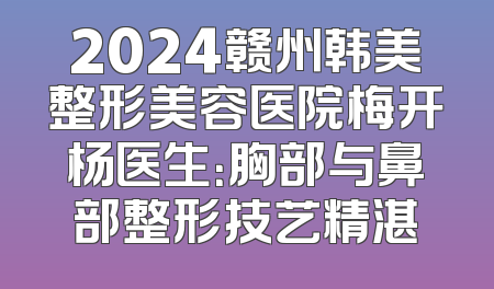 2024赣州韩美整形美容医院梅开杨医生：胸部与鼻部整形技艺精湛