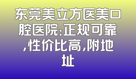 东莞美立方医美口腔医院：正规可靠，性价比高，附地址