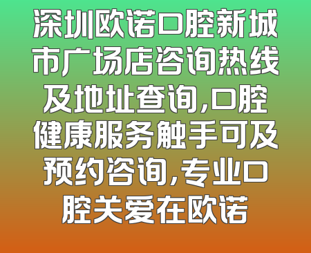 深圳欧诺口腔新城市广场店咨询热线及地址查询，口腔健康服务触手可及预约咨询，专业口腔关爱在欧诺