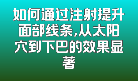 如何通过注射提升面部线条，从太阳穴到下巴的效果显著