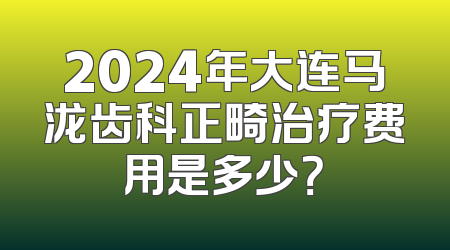 2024年大连马泷齿科正畸治疗费用是多少？