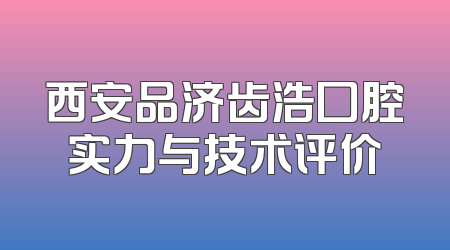 西安品济齿浩囗腔实力与技术评价