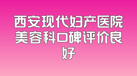 西安现代妇产医院美容科口碑评价良好
