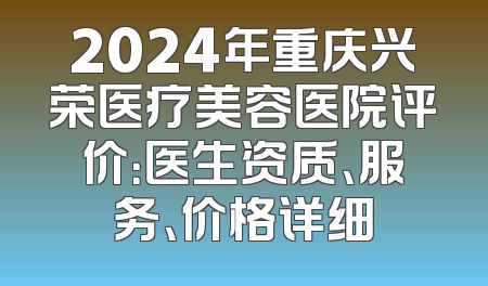 2024年重庆兴荣医疗美容医院评价：医生资质、服务、价格详细