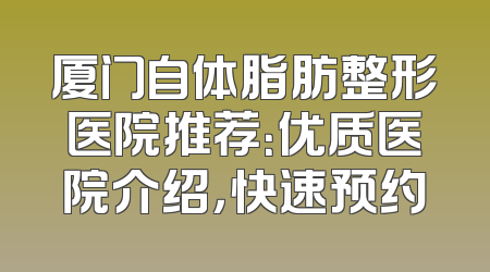 厦门自体脂肪整形医院推荐：优质医院介绍，快速预约