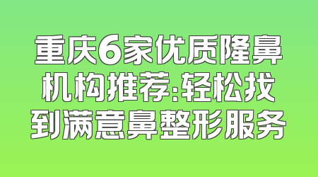 重庆6家优质隆鼻机构推荐：轻松找到满意鼻整形服务