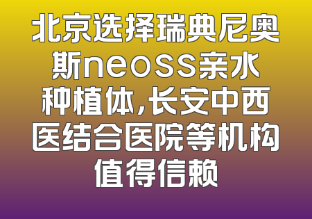 北京选择瑞典尼奥斯neoss亲水种植体，长安中西医结合医院等机构值得信赖